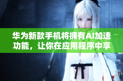 华为新款手机将拥有AI加速功能,让你在应用程序中享受更快的速度 华为新款手机将拥有AI加速功能,让你在应用程序中享受更快的速度
