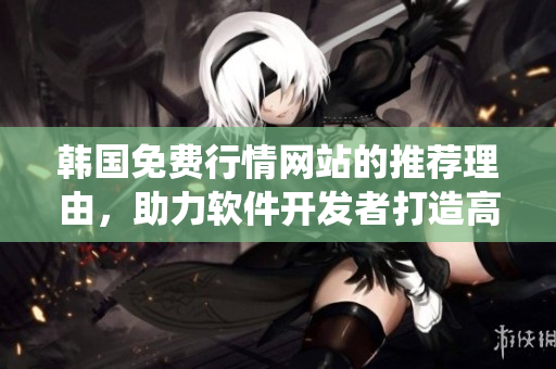 韩国免费行情网站的推荐理由,助力软件开发者打造高效交易系统 韩国免费行情网站的推荐理由,助力软件开发者打造高效交易系统