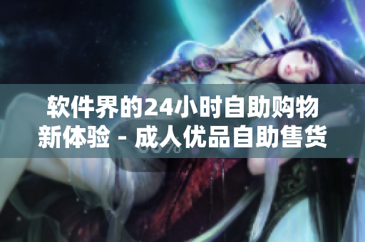 软件界的24小时自助购物新体验 - 成人优品自助售货店登场！