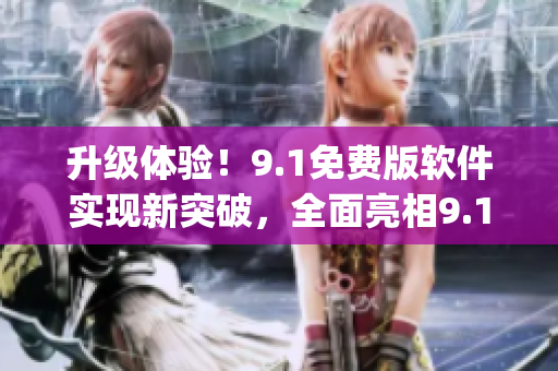 升级体验！9.1免费版软件实现新突破，全面亮相9.1top版本