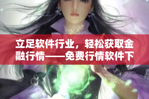立足软件行业,轻松获取金融行情——免费行情软件下载,为投资提供全面支持 立足软件行业,轻松获取金融行情——免费行情软件下载,为投资提供全面支持