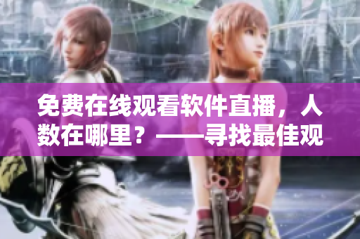 免费在线观看软件直播,人数在哪里?——寻找最佳观看体验方式 免费在线观看软件直播,人数在哪里?——寻找最佳观看体验方式