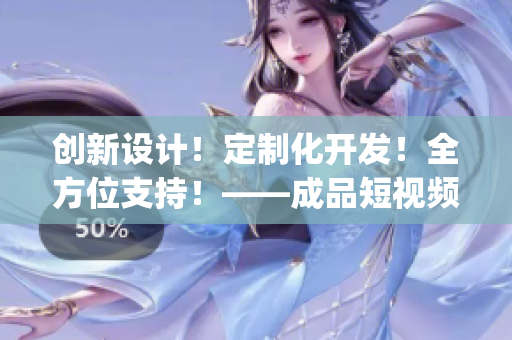 创新设计!定制化开发!全方位支持!——成品短视频App源码的优势 创新设计!定制化开发!全方位支持!——成品短视频App源码的优势