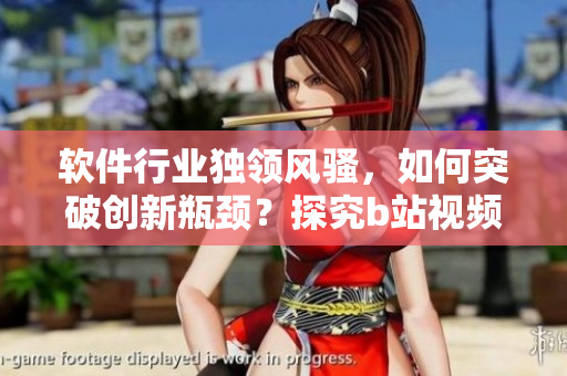 软件行业独领风骚，如何突破创新瓶颈？探究b站视频播放人数成功背后的秘密
