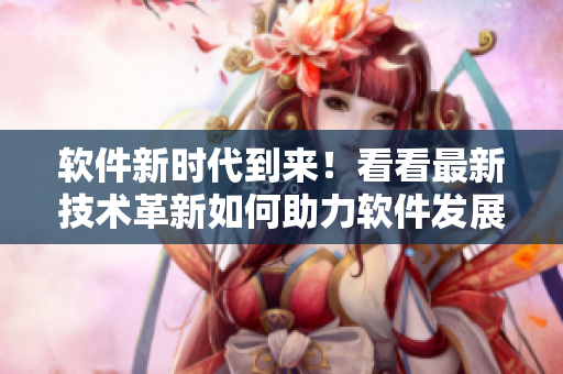 软件新时代到来！看看最新技术革新如何助力软件发展铜锣铜锣响！