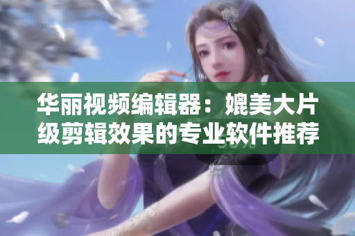 华丽视频编辑器:媲美大片级剪辑效果的专业软件推荐 华丽视频编辑器:媲美大片级剪辑效果的专业软件推荐