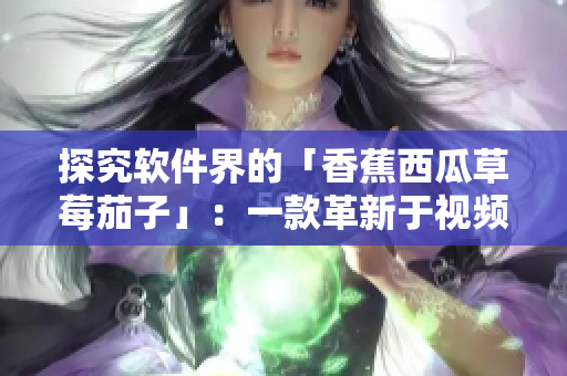探究软件界的「香蕉西瓜草莓茄子」：一款革新于视频领域的流媒体APP