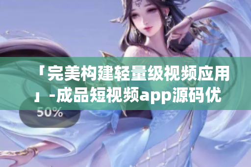 「完美构建轻量级视频应用」-成品短视频app源码优势解析