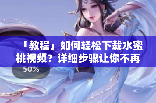 「教程」如何轻松下载水蜜桃视频？详细步骤让你不再为软件找下载方法发愁
