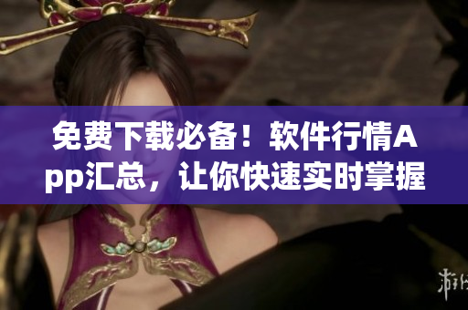 免费下载必备！软件行情App汇总，让你快速实时掌握软件市场趋势！