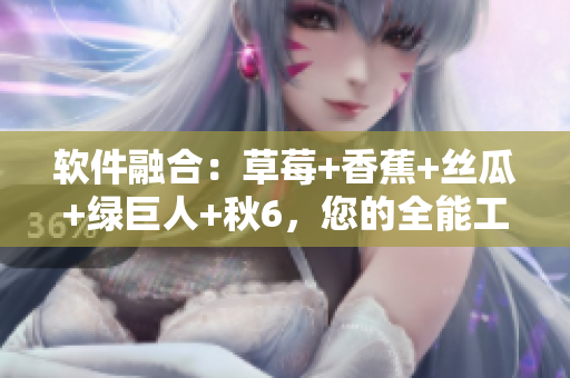 软件融合:草莓+香蕉+丝瓜+绿巨人+秋6,您的全能工具! 软件融合:草莓+香蕉+丝瓜+绿巨人+秋6,您的全能工具!