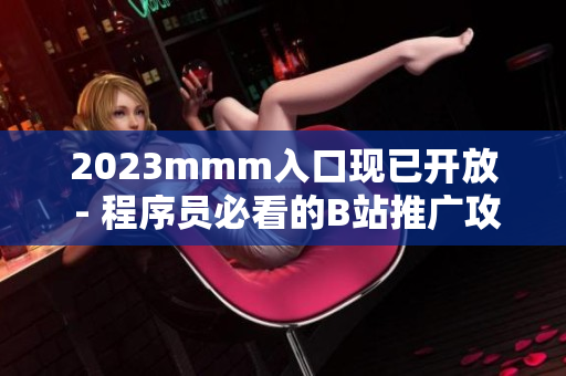 2023mmm入口现已开放 - 程序员必看的B站推广攻略！