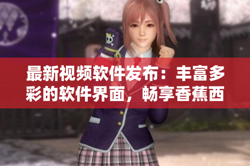 最新视频软件发布：丰富多彩的软件界面，畅享香蕉西瓜草莓茄子的视听盛宴