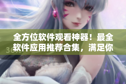 全方位软件观看神器！最全软件应用推荐合集，满足你的所有观看需求！