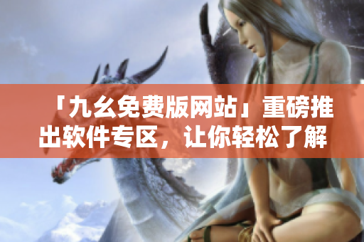 「九幺免费版网站」重磅推出软件专区，让你轻松了解最前沿的软件资讯！