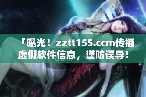 「曝光！zztt155.ccm传播虚假软件信息，谨防误导！」