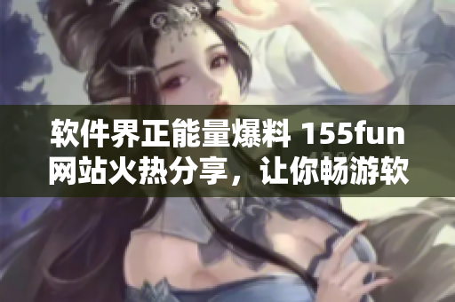 软件界正能量爆料 155fun网站火热分享,让你畅游软件世界! 软件界正能量爆料 155fun网站火热分享,让你畅游软件世界!