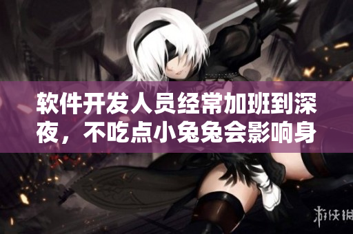 软件开发人员经常加班到深夜，不吃点小兔兔会影响身体健康吗？