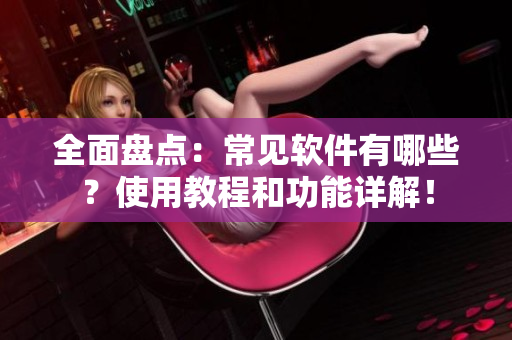 全面盘点：常见软件有哪些？使用教程和功能详解！