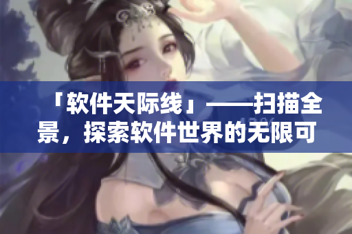 「软件天际线」——扫描全景，探索软件世界的无限可能性！