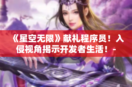 《星空无限》献礼程序员！入侵视角揭示开发者生活！-软件类MV改编