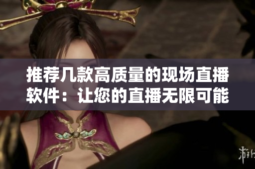 推荐几款高质量的现场直播软件：让您的直播无限可能！