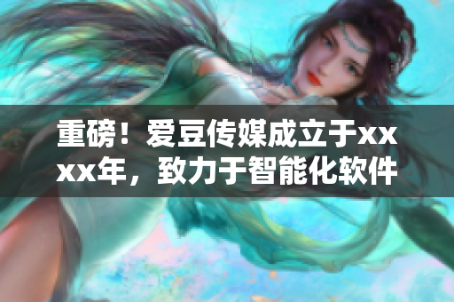 重磅！爱豆传媒成立于xxxx年，致力于智能化软件开发与营销