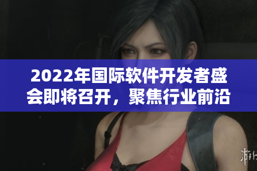 2022年国际软件开发者盛会即将召开，聚焦行业前沿与技术创新！