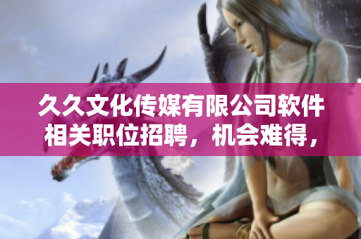 久久文化传媒有限公司软件相关职位招聘，机会难得，欢迎加入！