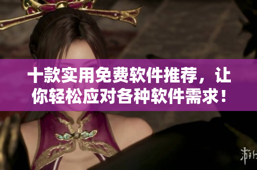 十款实用免费软件推荐,让你轻松应对各种软件需求! 十款实用免费软件推荐,让你轻松应对各种软件需求!