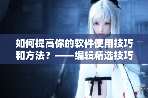 如何提高你的软件使用技巧和方法？——编辑精选技巧和策略！