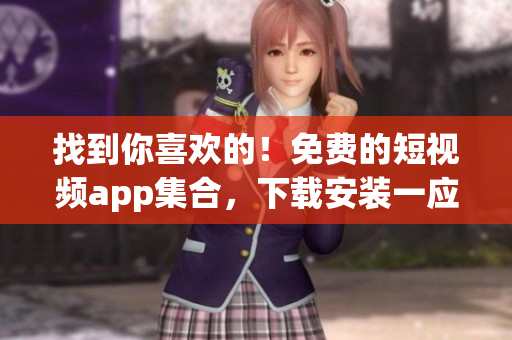 找到你喜欢的!免费的短视频app集合,下载安装一应俱全 找到你喜欢的!免费的短视频app集合,下载安装一应俱全