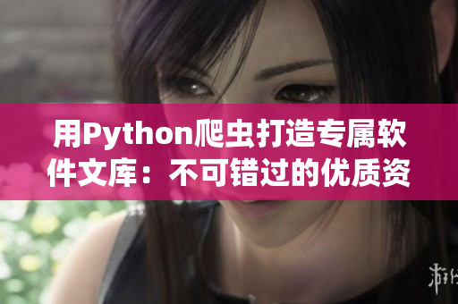 用Python爬虫打造专属软件文库：不可错过的优质资源库