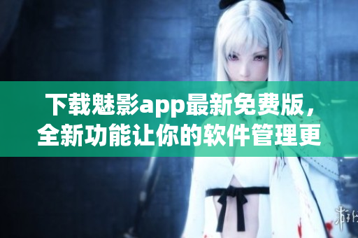 下载魅影app最新免费版，全新功能让你的软件管理更加高效！