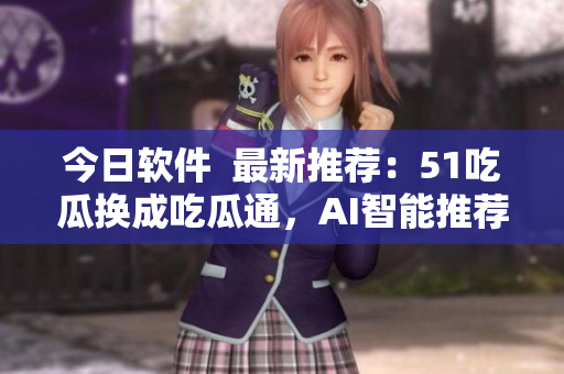 今日软件  最新推荐：51吃瓜换成吃瓜通，AI智能推荐更多热门软件！