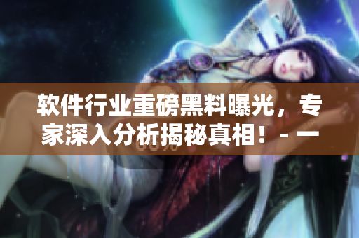 软件行业重磅黑料曝光,专家深入分析揭秘真相!- 一场真相之旅 软件行业重磅黑料曝光,专家深入分析揭秘真相!- 一场真相之旅