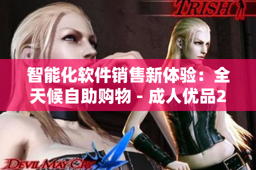 智能化软件销售新体验:全天候自助购物 - 成人优品24小时 智能化软件销售新体验:全天候自助购物 - 成人优品24小时