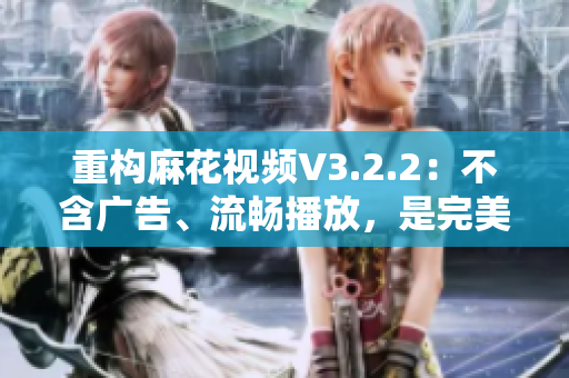 重构麻花视频V3.2.2：不含广告、流畅播放，是完美的视频观看体验