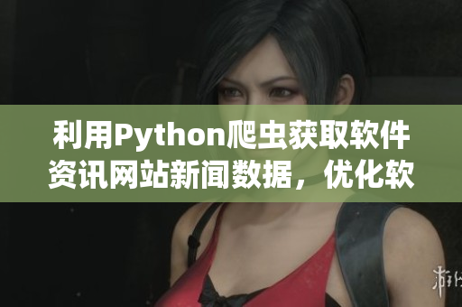 利用Python爬虫获取软件资讯网站新闻数据，优化软件开发者的学习体验。