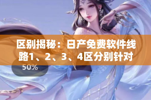 区别揭秘：日产免费软件线路1、2、3、4区分别针对哪些软件？