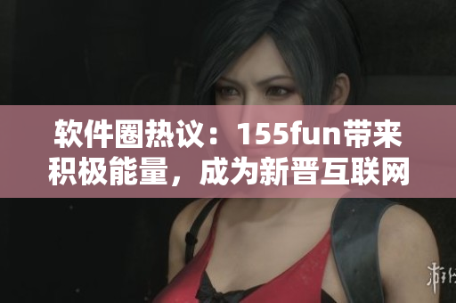 软件圈热议：155fun带来积极能量，成为新晋互联网正能量来源。