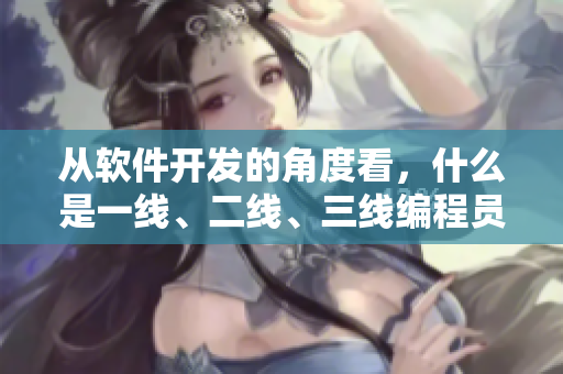 从软件开发的角度看，什么是一线、二线、三线编程员？-新闻解读
