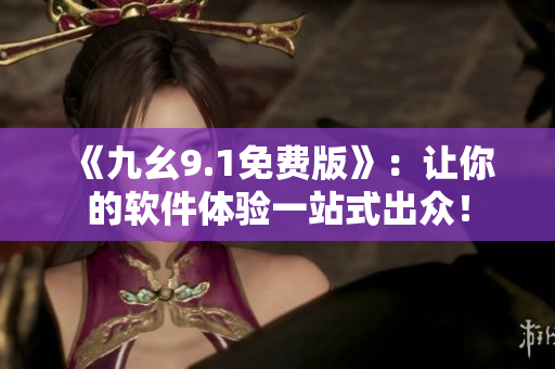 《九幺9.1免费版》:让你的软件体验一站式出众! 《九幺9.1免费版》:让你的软件体验一站式出众!