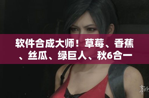 软件合成大师!草莓、香蕉、丝瓜、绿巨人、秋6合一新技术发布 软件合成大师!草莓、香蕉、丝瓜、绿巨人、秋6合一新技术发布