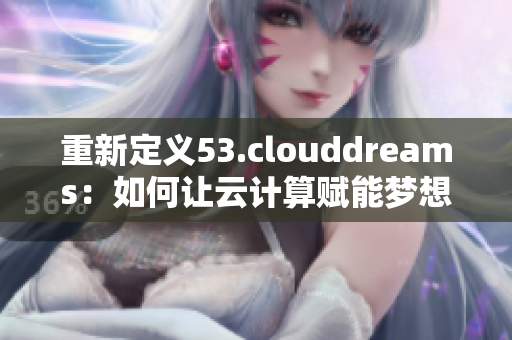 重新定义53.clouddreams:如何让云计算赋能梦想成真 重新定义53.clouddreams:如何让云计算赋能梦想成真