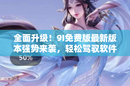 全面升级！9I免费版最新版本强势来袭，轻松驾驭软件开发之路