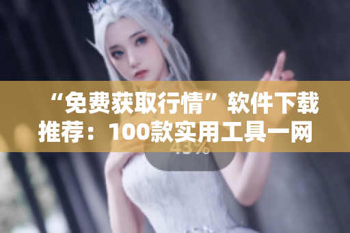 “免费获取行情”软件下载推荐:100款实用工具一网打尽 “免费获取行情”软件下载推荐:100款实用工具一网打尽