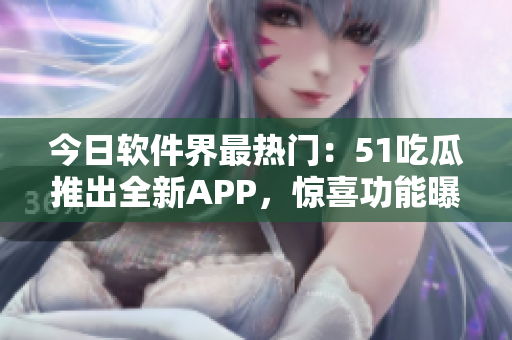 今日软件界最热门：51吃瓜推出全新APP，惊喜功能曝光！