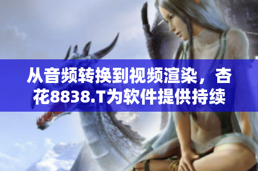 从音频转换到视频渲染,杏花8838.T为软件提供持续不断的支持 从音频转换到视频渲染,杏花8838.T为软件提供持续不断的支持
