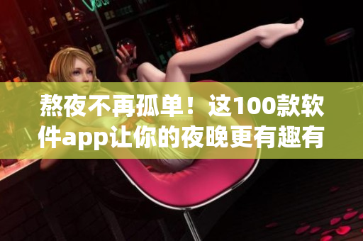 熬夜不再孤单！这100款软件app让你的夜晚更有趣有用